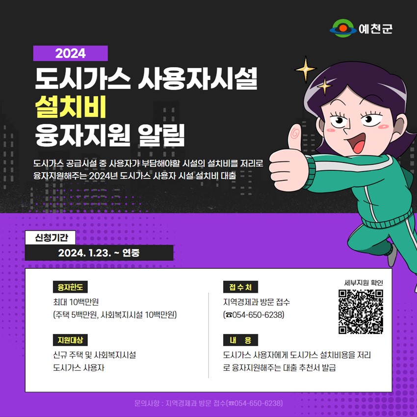 2024 도시가스 사용자시설 설치비 융자지원 알림 도시가스 공급시설 중 사용자가 부담해야할 시설의 설치비를 저리로 융자지원해주는 2024년 도시가스 사용자 시설 설치비 대출 신청기간 : 2024. 1. 23. ~ 연중 융자한도 : 최대 10백만원(주택 5백만원, 사회복지시설 10백만원) 지원대상 : 신규 주택 및 사회복지시설 도시가스 사용자 접수처 : 지역경제과 방문 접수(☎ 054-650-6238) 내용 : 도시가스 사용자에게 도시가스 설치비용을 저리로 융자해주는 대출 추천서 발급 문의사항 : 지역경제과 방문 접수(☎ 054-650-6238)